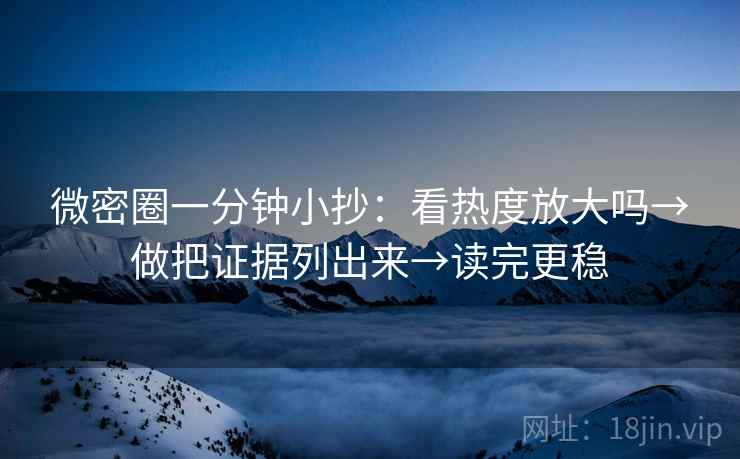 微密圈一分钟小抄：看热度放大吗→做把证据列出来→读完更稳