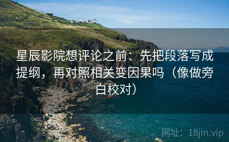 星辰影院想评论之前：先把段落写成提纲，再对照相关变因果吗（像做旁白校对）