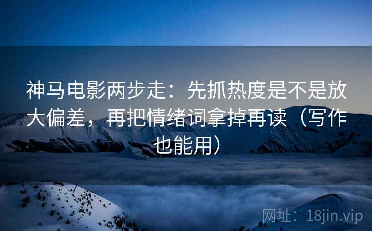 神马电影两步走：先抓热度是不是放大偏差，再把情绪词拿掉再读（写作也能用）