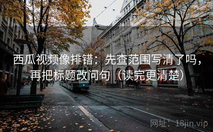 西瓜视频像排错：先查范围写清了吗，再把标题改问句（读完更清楚）