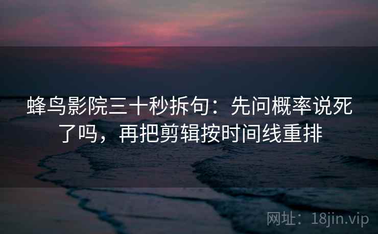 蜂鸟影院三十秒拆句：先问概率说死了吗，再把剪辑按时间线重排