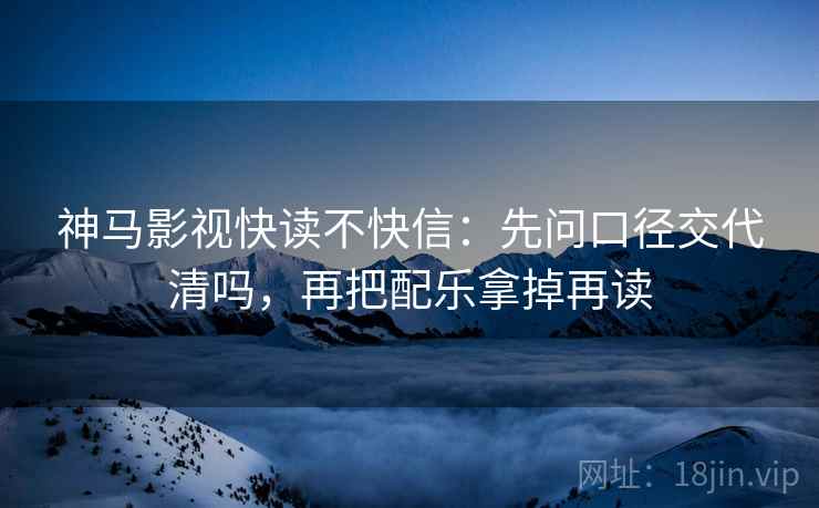 神马影视快读不快信：先问口径交代清吗，再把配乐拿掉再读