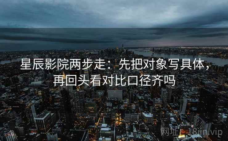 星辰影院两步走：先把对象写具体，再回头看对比口径齐吗