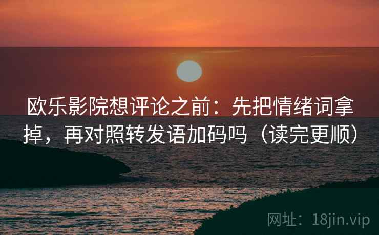 欧乐影院想评论之前：先把情绪词拿掉，再对照转发语加码吗（读完更顺）