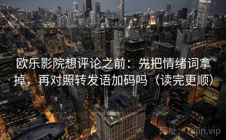 欧乐影院想评论之前：先把情绪词拿掉，再对照转发语加码吗（读完更顺）