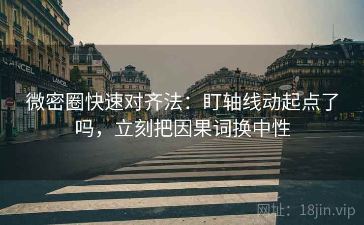 微密圈快速对齐法：盯轴线动起点了吗，立刻把因果词换中性
