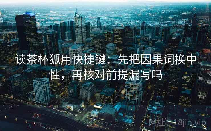 读茶杯狐用快捷键：先把因果词换中性，再核对前提漏写吗