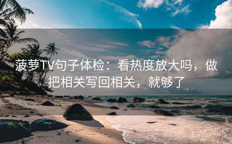 菠萝TV句子体检：看热度放大吗，做把相关写回相关，就够了