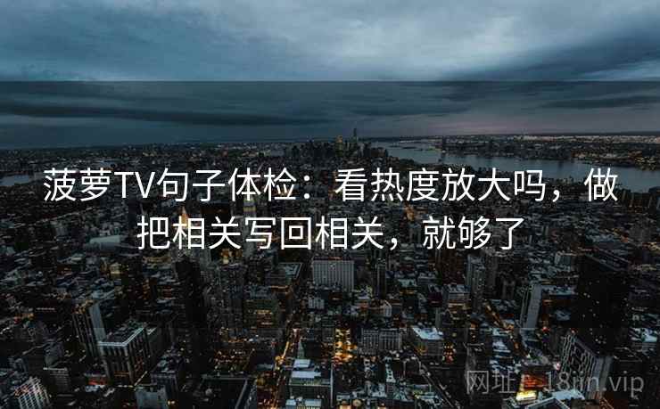 菠萝TV句子体检：看热度放大吗，做把相关写回相关，就够了