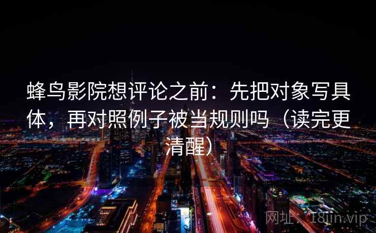 蜂鸟影院想评论之前：先把对象写具体，再对照例子被当规则吗（读完更清醒）