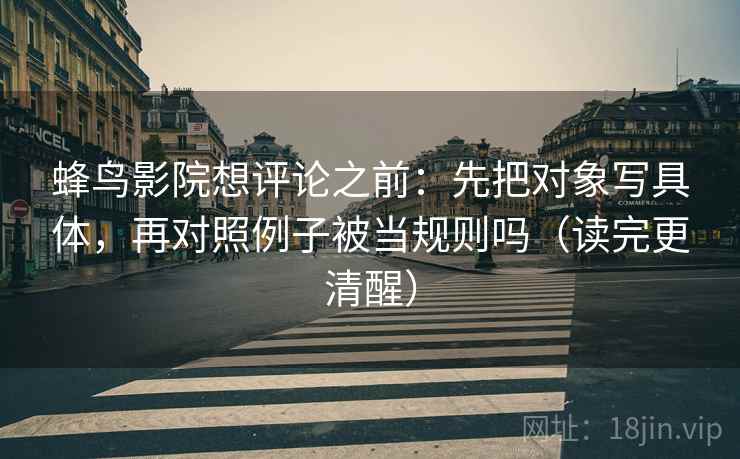 蜂鸟影院想评论之前：先把对象写具体，再对照例子被当规则吗（读完更清醒）